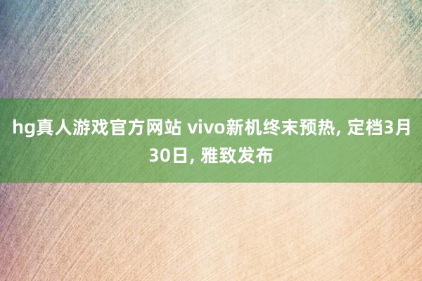 hg真人游戏官方网站 vivo新机终末预热, 定档3月30日, 雅致发布