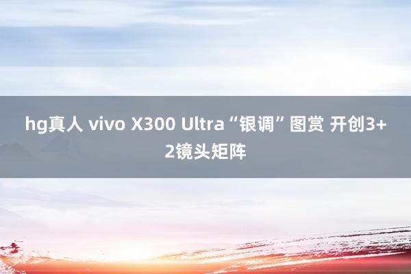 hg真人 vivo X300 Ultra“银调”图赏 开创3+2镜头矩阵