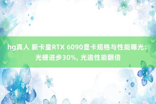 hg真人 新卡皇RTX 6090显卡规格与性能曝光: 光栅进步30%, 光追性能翻倍
