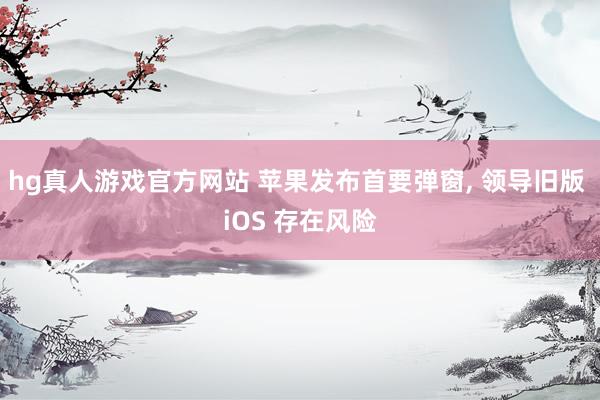 hg真人游戏官方网站 苹果发布首要弹窗, 领导旧版 iOS 存在风险