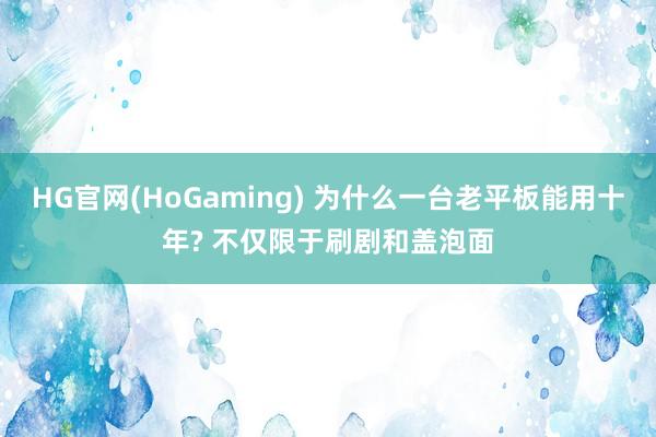 HG官网(HoGaming) 为什么一台老平板能用十年? 不仅限于刷剧和盖泡面