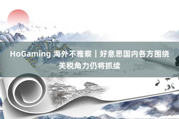 HoGaming 海外不雅察｜好意思国内各方围绕关税角力仍将抓续
