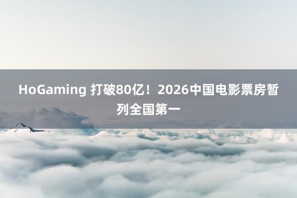 HoGaming 打破80亿！2026中国电影票房暂列全国第一