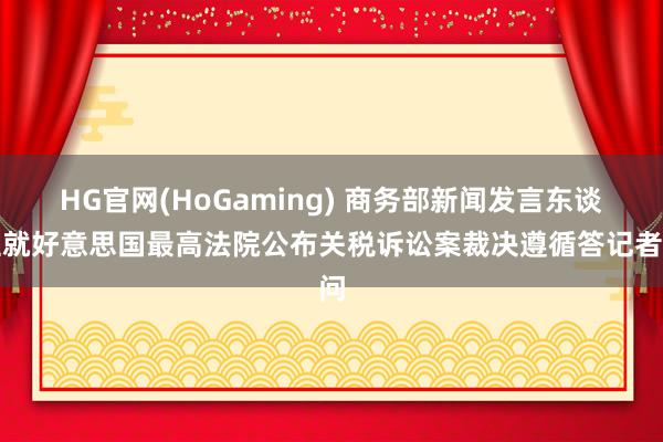 HG官网(HoGaming) 商务部新闻发言东谈主就好意思国最高法院公布关税诉讼案裁决遵循答记者问
