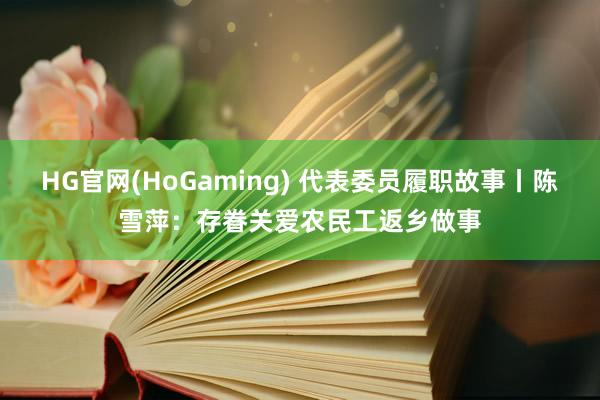 HG官网(HoGaming) 代表委员履职故事丨陈雪萍：存眷关爱农民工返乡做事