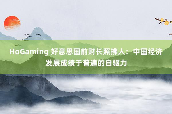 HoGaming 好意思国前财长照拂人：中国经济发展成绩于普遍的自驱力