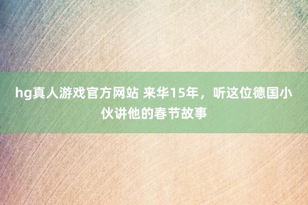 hg真人游戏官方网站 来华15年，听这位德国小伙讲他的春节故事