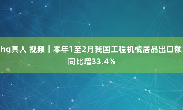 hg真人 视频｜本年1至2月我国工程机械居品出口额同比增33.4%