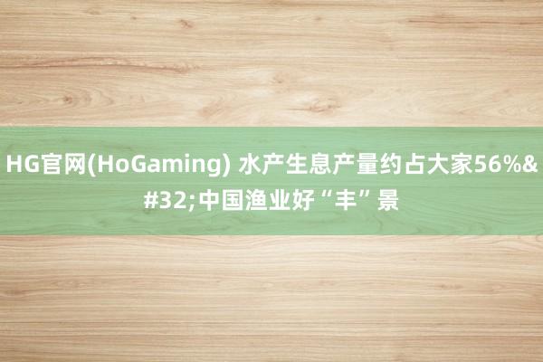 HG官网(HoGaming) 水产生息产量约占大家56% 中国渔业好“丰”景