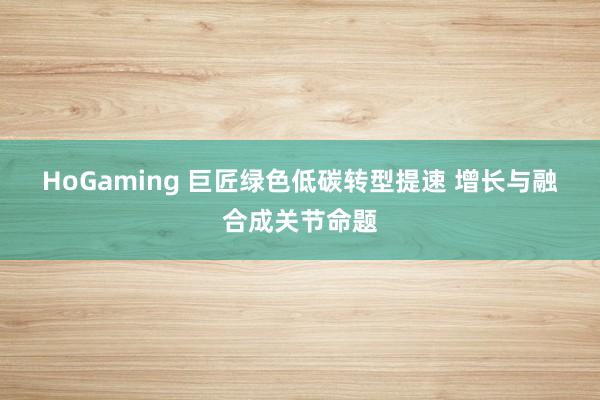 HoGaming 巨匠绿色低碳转型提速 增长与融合成关节命题