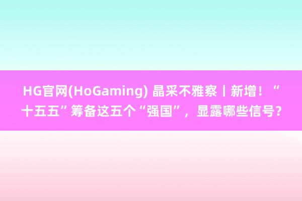 HG官网(HoGaming) 晶采不雅察丨新增！“十五五”筹备这五个“强国”，显露哪些信号？
