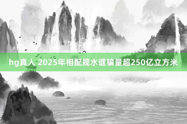 hg真人 2025年相配规水诓骗量超250亿立方米