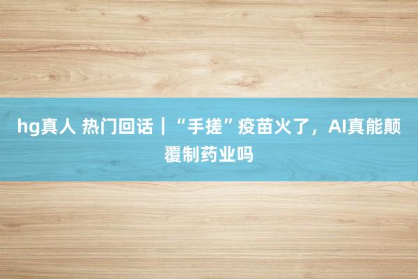 hg真人 热门回话｜“手搓”疫苗火了，AI真能颠覆制药业吗