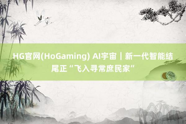 HG官网(HoGaming) AI宇宙｜新一代智能结尾正“飞入寻常庶民家”