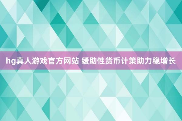hg真人游戏官方网站 缓助性货币计策助力稳增长