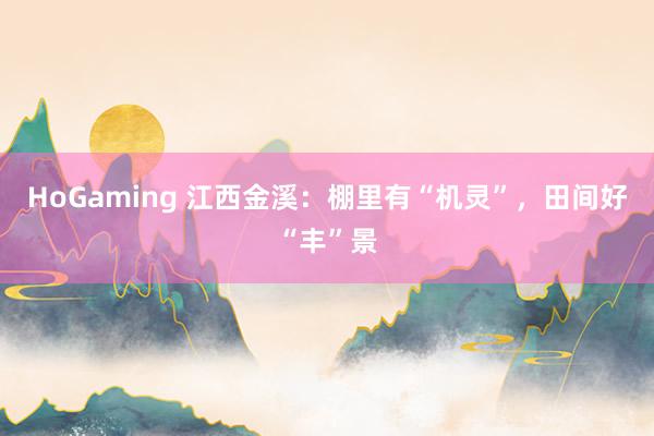 HoGaming 江西金溪：棚里有“机灵”，田间好“丰”景