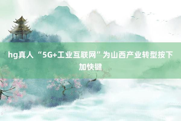 hg真人 “5G+工业互联网”为山西产业转型按下加快键