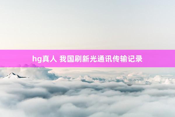 hg真人 我国刷新光通讯传输记录