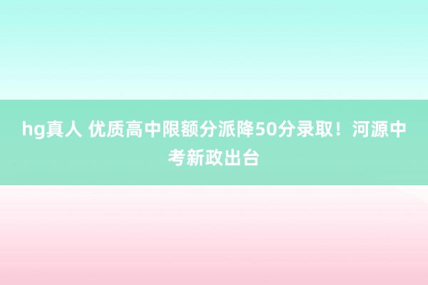 hg真人 优质高中限额分派降50分录取！河源中考新政出台
