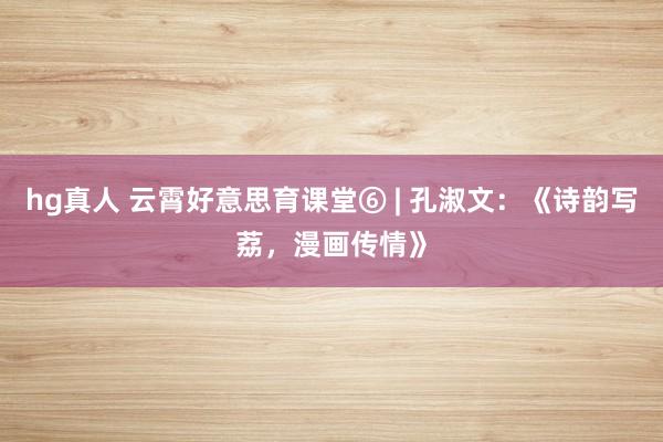 hg真人 云霄好意思育课堂⑥ | 孔淑文：《诗韵写荔，漫画传情》