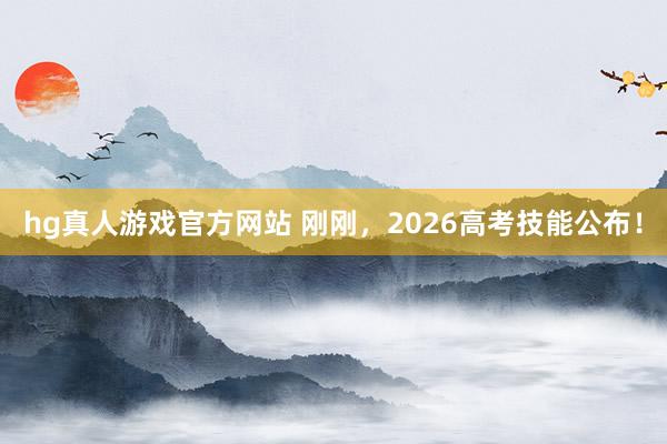 hg真人游戏官方网站 刚刚，2026高考技能公布！