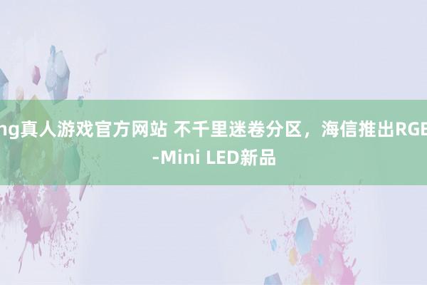 hg真人游戏官方网站 不千里迷卷分区，海信推出RGB-Mini LED新品