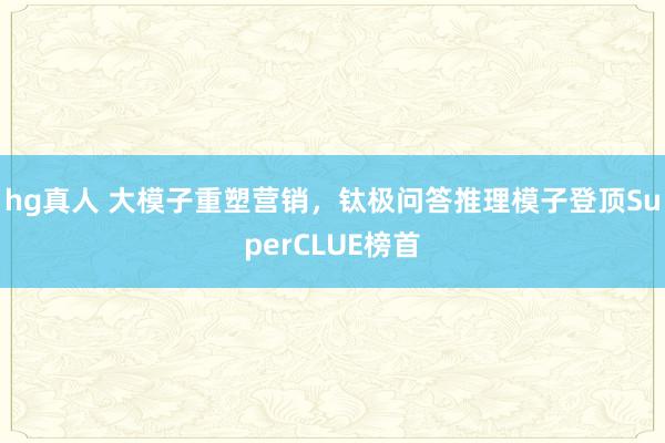 hg真人 大模子重塑营销，钛极问答推理模子登顶SuperCLUE榜首