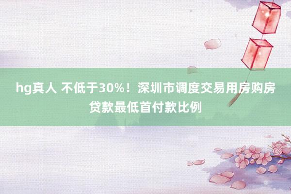 hg真人 不低于30%！深圳市调度交易用房购房贷款最低首付款比例