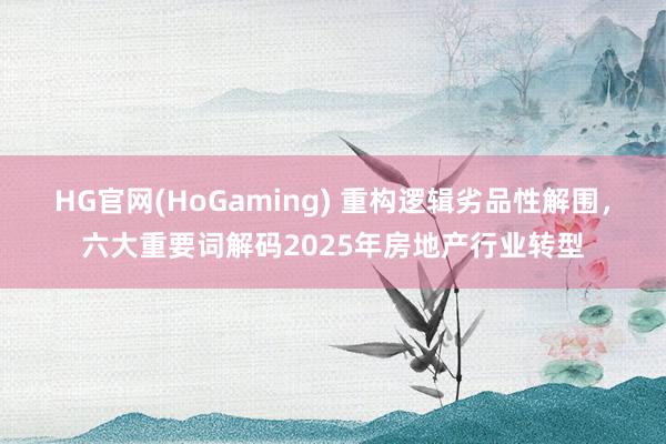 HG官网(HoGaming) 重构逻辑劣品性解围，六大重要词解码2025年房地产行业转型