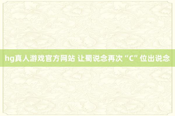 hg真人游戏官方网站 让蜀说念再次“C”位出说念