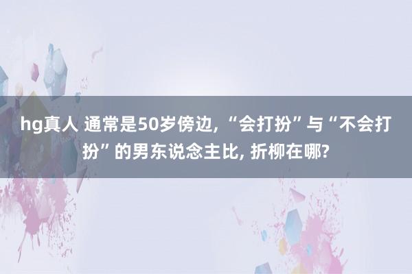 hg真人 通常是50岁傍边, “会打扮”与“不会打扮”的男东说念主比, 折柳在哪?