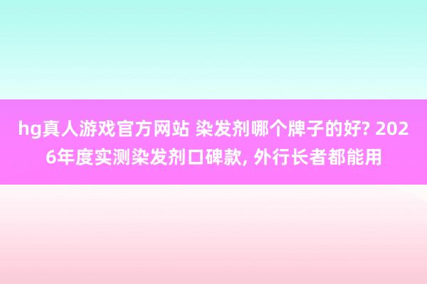 hg真人游戏官方网站 染发剂哪个牌子的好? 2026年度实测染发剂口碑款, 外行长者都能用