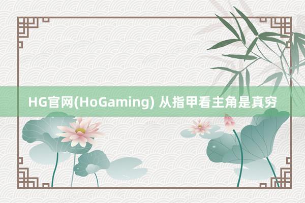 HG官网(HoGaming) 从指甲看主角是真穷