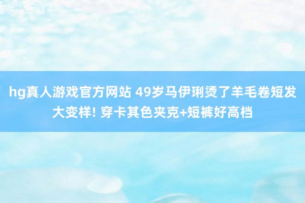 hg真人游戏官方网站 49岁马伊琍烫了羊毛卷短发大变样! 穿卡其色夹克+短裤好高档
