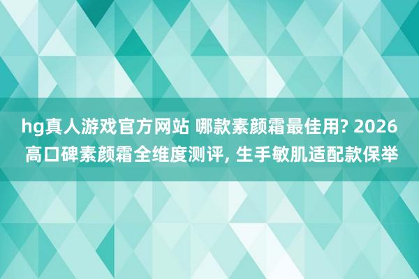 hg真人游戏官方网站 哪款素颜霜最佳用? 2026 高口碑素颜霜全维度测评, 生手敏肌适配款保举