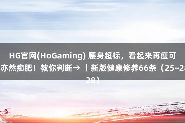 HG官网(HoGaming) 腰身超标，看起来再瘦可能亦然痴肥！教你判断→ 丨新版健康修养66条（25~28）