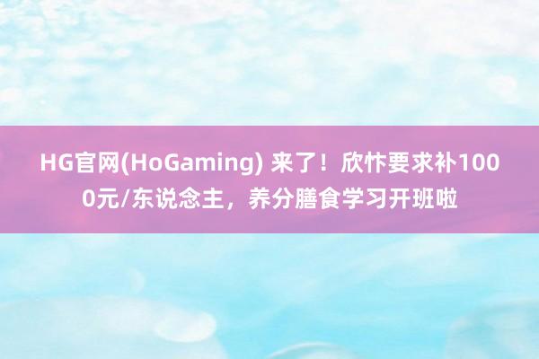 HG官网(HoGaming) 来了！欣忭要求补1000元/东说念主，养分膳食学习开班啦