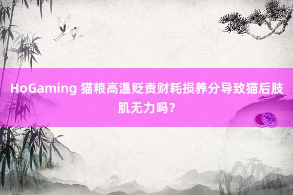 HoGaming 猫粮高温贬责财耗损养分导致猫后肢肌无力吗？