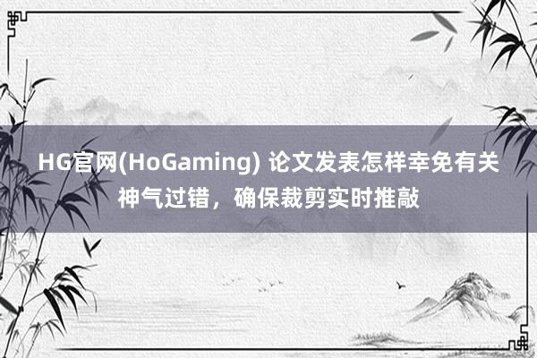 HG官网(HoGaming) 论文发表怎样幸免有关神气过错，确保裁剪实时推敲