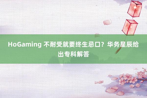HoGaming 不耐受就要终生忌口？华务星辰给出专科解答
