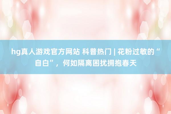 hg真人游戏官方网站 科普热门 | 花粉过敏的“自白”，<a href=