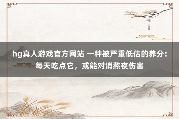 hg真人游戏官方网站 一种被严重低估的养分：每天吃点它，或能对消熬夜伤害