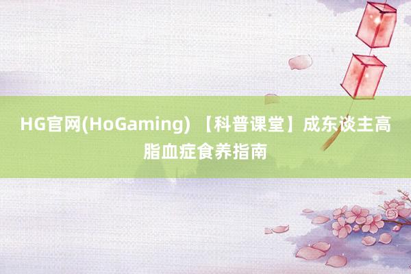 HG官网(HoGaming) 【科普课堂】成东谈主高脂血症食养指南