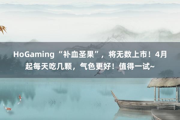 HoGaming “补血圣果”，将无数上市！4月起每天吃几颗，气色更好！值得一试~