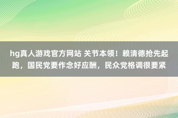 hg真人游戏官方网站 关节本领！赖清德抢先起跑，国民党要作念好应酬，民众党格调很要紧