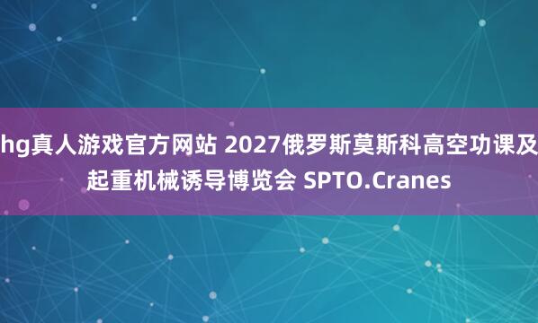 hg真人游戏官方网站 2027俄罗斯莫斯科高空功课及起重机械诱导博览会 SPTO.Cranes