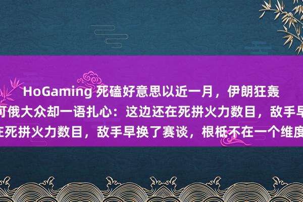 HoGaming 死磕好意思以近一月，伊朗狂轰上千导弹阵仗惊东谈主。可俄大众却一语扎心：这边还在死拼火力数目，敌手早换了赛谈，根柢不在一个维度了！