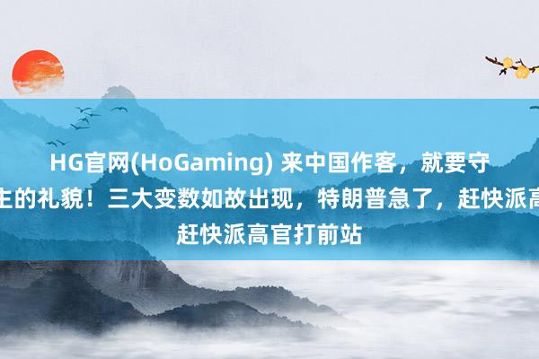HG官网(HoGaming) 来中国作客，就要守主东说念主的礼貌！三大变数如故出现，特朗普急了，赶快派高官打前站