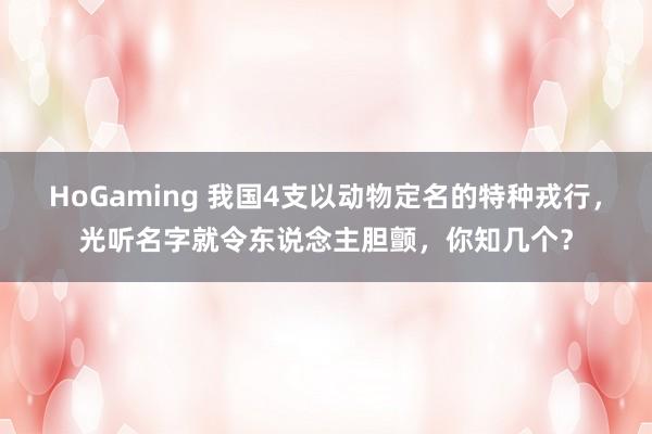 HoGaming 我国4支以动物定名的特种戎行，光听名字就令东说念主胆颤，你知几个？