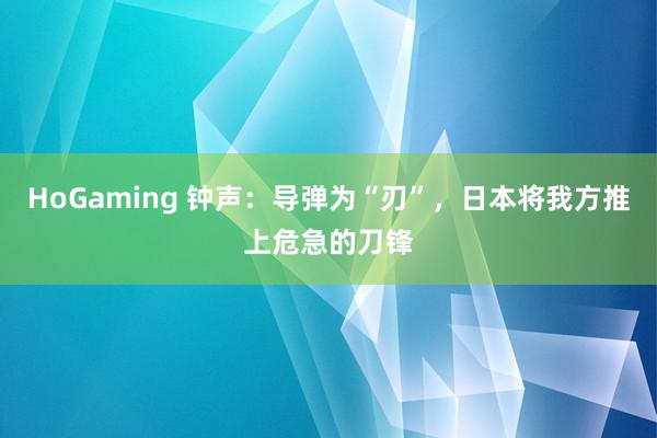 HoGaming 钟声：导弹为“刃”，日本将我方推上危急的刀锋